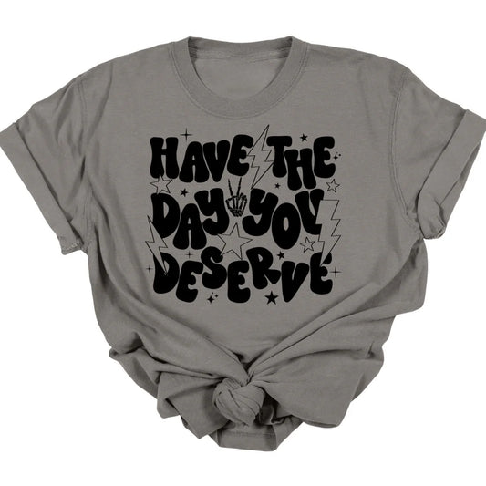 Have The Day You Deserve Tee  *MADE TO ORDER*